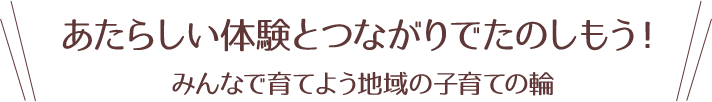 あたらしい体験とつながりでたのしもう！。みんなで育てよう子育ての輪