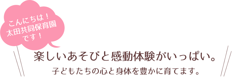 こんにちは！太田共同保育園です！楽しいあそびと感動体験がいっぱい。子どもたちの心と身体を豊かに育てます。