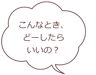 こんなとき、どーしたらいいの？